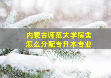 内蒙古师范大学宿舍怎么分配专升本专业