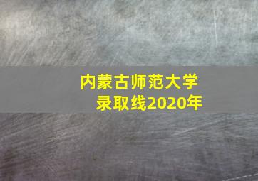 内蒙古师范大学录取线2020年