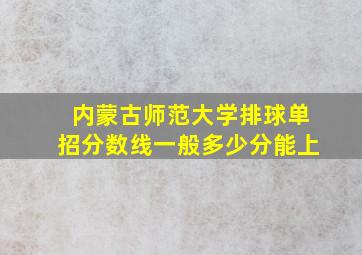 内蒙古师范大学排球单招分数线一般多少分能上