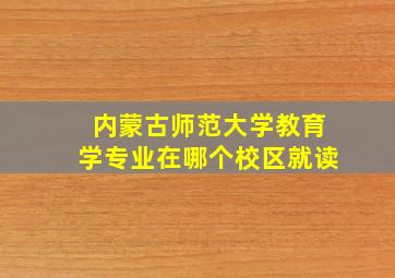 内蒙古师范大学教育学专业在哪个校区就读