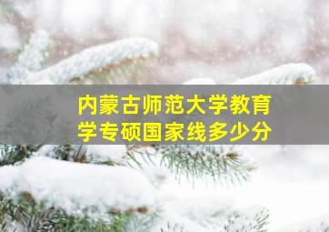 内蒙古师范大学教育学专硕国家线多少分