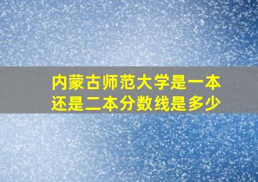 内蒙古师范大学是一本还是二本分数线是多少