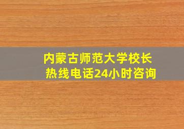 内蒙古师范大学校长热线电话24小时咨询