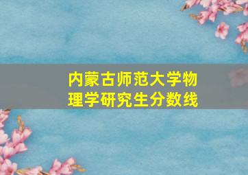 内蒙古师范大学物理学研究生分数线