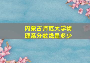 内蒙古师范大学物理系分数线是多少