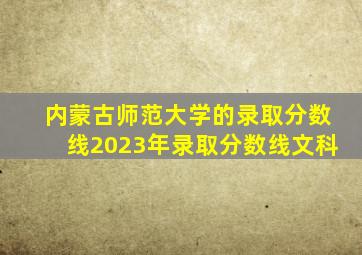 内蒙古师范大学的录取分数线2023年录取分数线文科