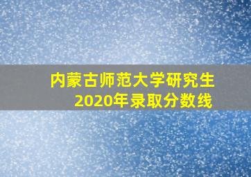 内蒙古师范大学研究生2020年录取分数线