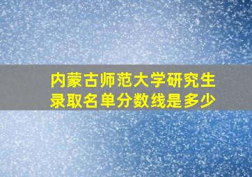 内蒙古师范大学研究生录取名单分数线是多少