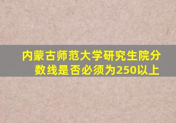 内蒙古师范大学研究生院分数线是否必须为250以上