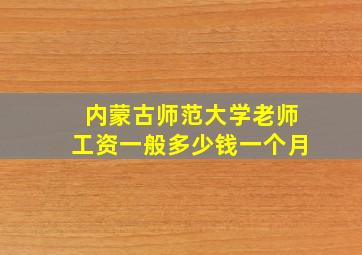 内蒙古师范大学老师工资一般多少钱一个月