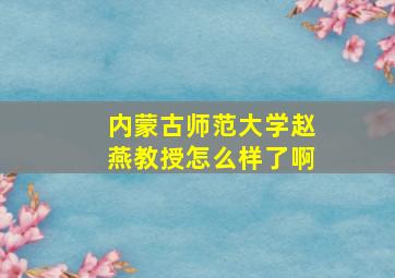 内蒙古师范大学赵燕教授怎么样了啊