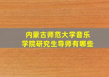 内蒙古师范大学音乐学院研究生导师有哪些