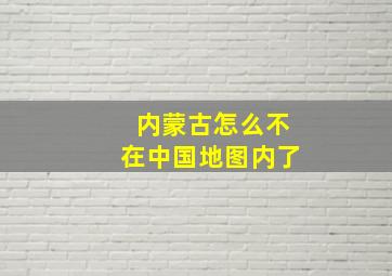 内蒙古怎么不在中国地图内了