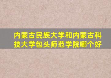 内蒙古民族大学和内蒙古科技大学包头师范学院哪个好