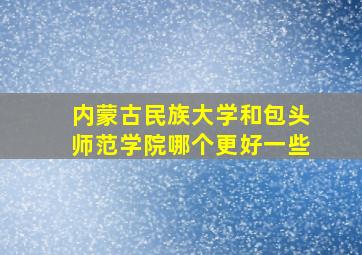 内蒙古民族大学和包头师范学院哪个更好一些