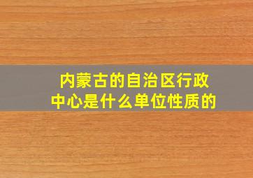 内蒙古的自治区行政中心是什么单位性质的