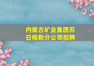 内蒙古矿业集团苏日格勒分公司招聘