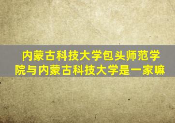 内蒙古科技大学包头师范学院与内蒙古科技大学是一家嘛