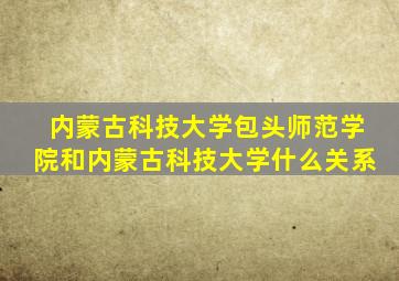 内蒙古科技大学包头师范学院和内蒙古科技大学什么关系