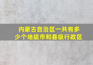 内蒙古自治区一共有多少个地级市和县级行政区