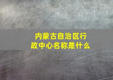 内蒙古自治区行政中心名称是什么