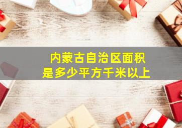 内蒙古自治区面积是多少平方千米以上