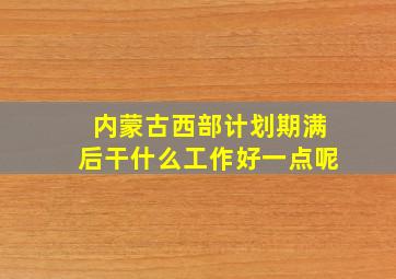 内蒙古西部计划期满后干什么工作好一点呢