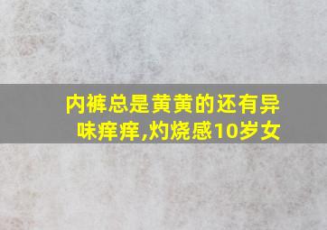 内裤总是黄黄的还有异味痒痒,灼烧感10岁女