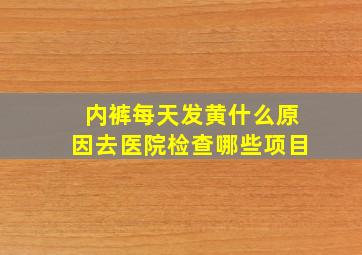 内裤每天发黄什么原因去医院检查哪些项目