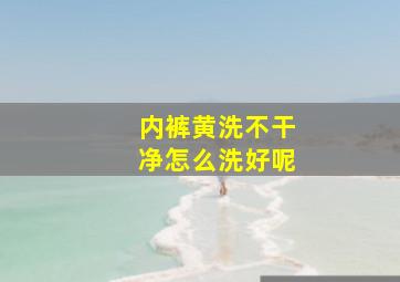 内裤黄洗不干净怎么洗好呢