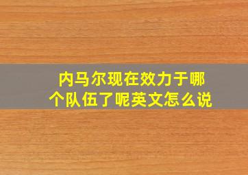 内马尔现在效力于哪个队伍了呢英文怎么说