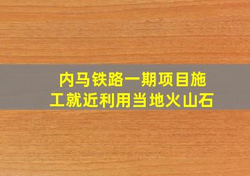 内马铁路一期项目施工就近利用当地火山石