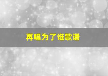 再唱为了谁歌谱