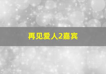 再见爱人2嘉宾