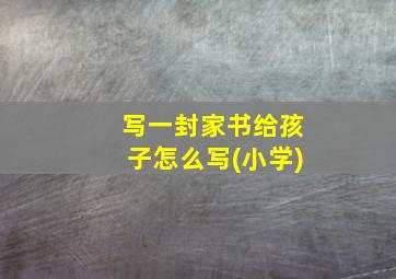 写一封家书给孩子怎么写(小学)