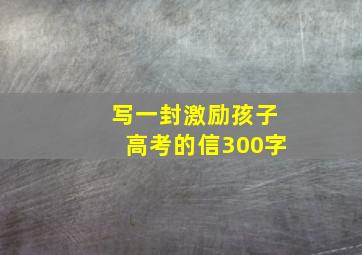 写一封激励孩子高考的信300字