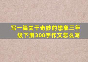 写一篇关于奇妙的想象三年级下册300字作文怎么写