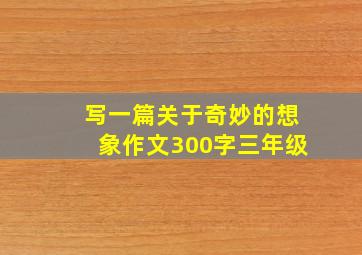 写一篇关于奇妙的想象作文300字三年级