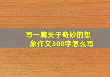 写一篇关于奇妙的想象作文300字怎么写