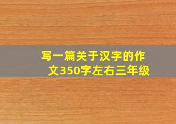 写一篇关于汉字的作文350字左右三年级