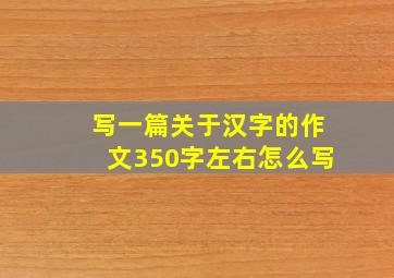 写一篇关于汉字的作文350字左右怎么写