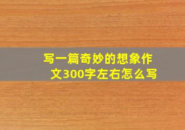 写一篇奇妙的想象作文300字左右怎么写