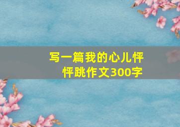 写一篇我的心儿怦怦跳作文300字