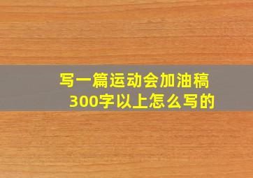 写一篇运动会加油稿300字以上怎么写的