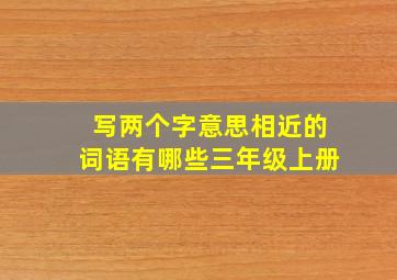 写两个字意思相近的词语有哪些三年级上册