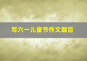 写六一儿童节作文题目