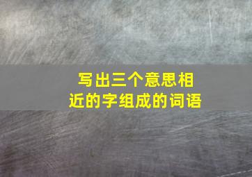 写出三个意思相近的字组成的词语