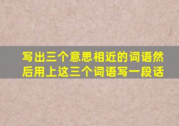 写出三个意思相近的词语然后用上这三个词语写一段话