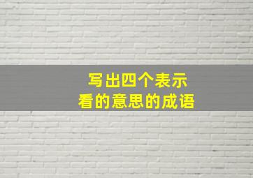 写出四个表示看的意思的成语