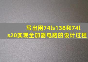 写出用74ls138和74ls20实现全加器电路的设计过程